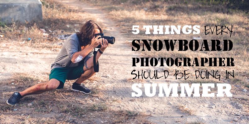 5 Things Every Snowboard Photographer Should Be Doing in Summer