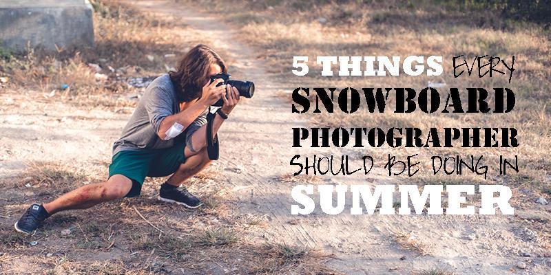 5 things every snowboard photographer should be doing in the summer